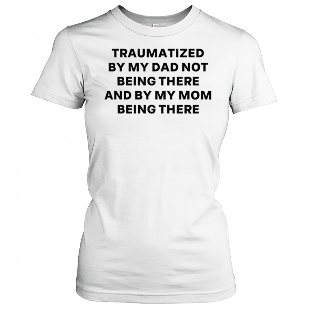 Traumatized by my dad not being there and by my mom being there shirt Women's T-shirt