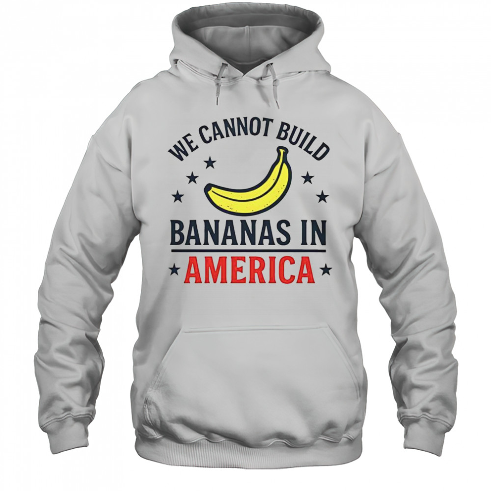 We Cannot Build Bananas In America T-Shirt Hoodie
