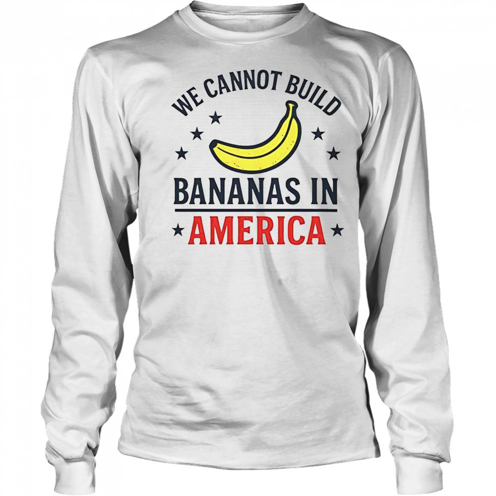 We Cannot Build Bananas In America T-Shirt Long Sleeved