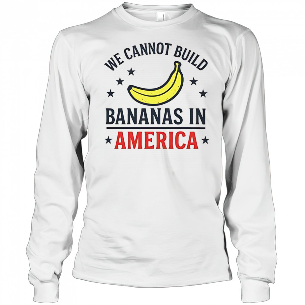 We Cannot Build Bananas In America T-Shirt Long Sleeved