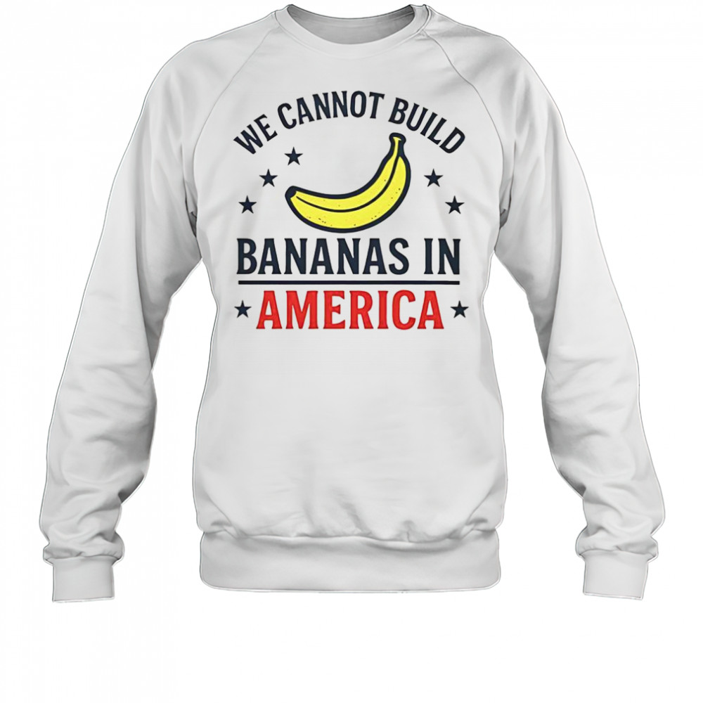 We Cannot Build Bananas In America T-Shirt Sweatshirt