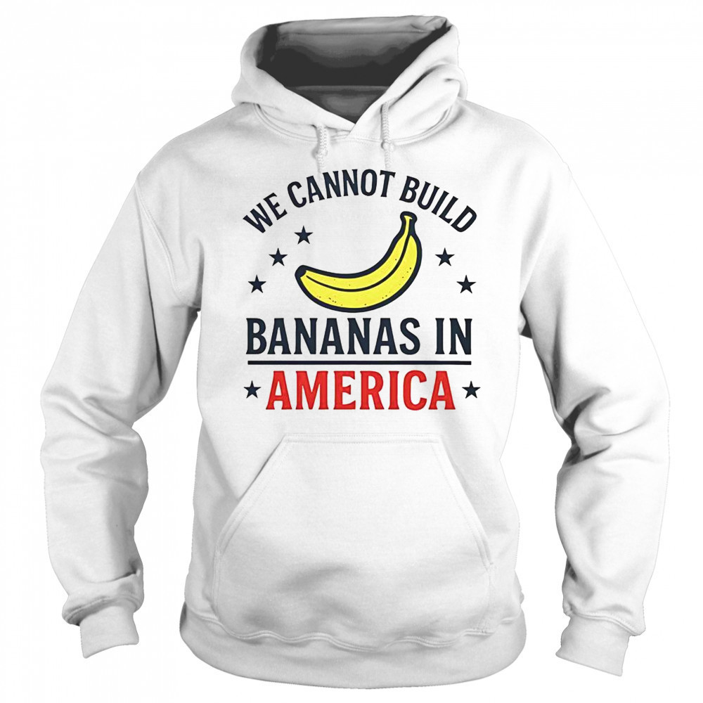 We Cannot Build Bananas In America T-Shirt Sweatshirt