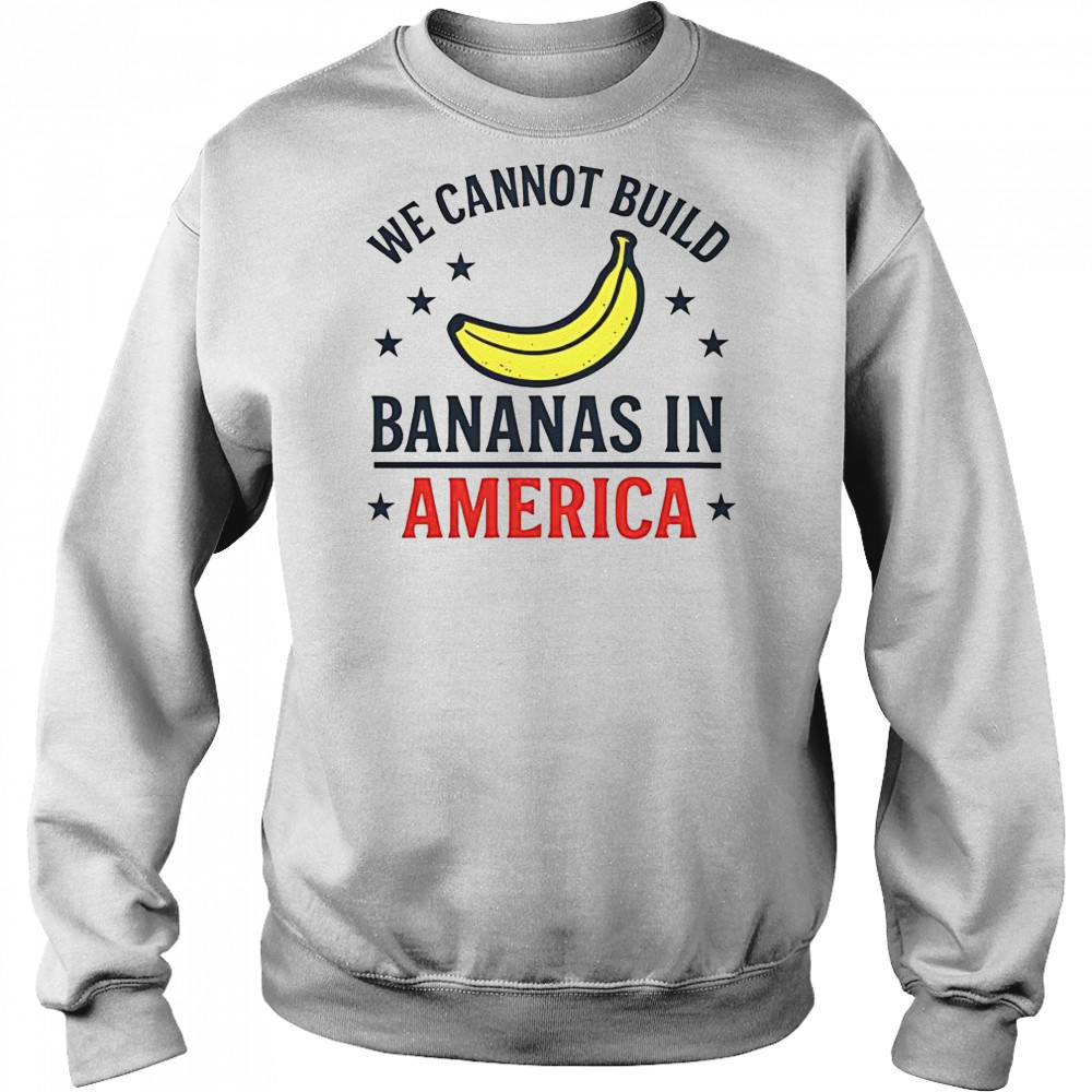 We Cannot Build Bananas In America T-Shirt Hoodie