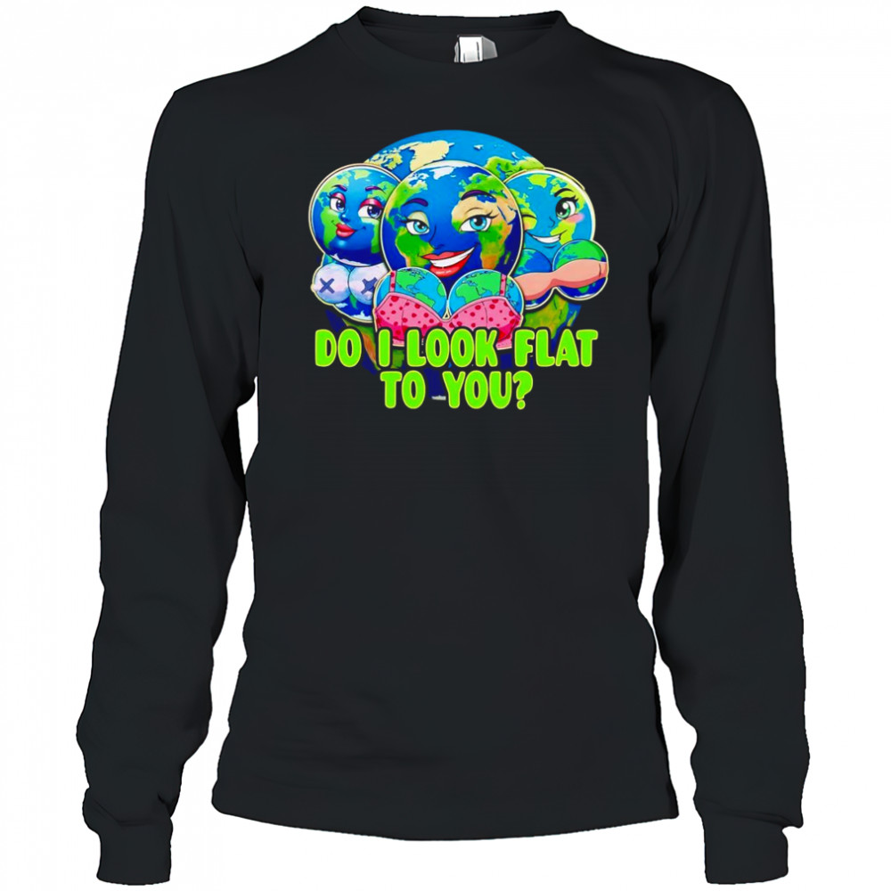 Do I look flat to you Earth shirt Long Sleeved