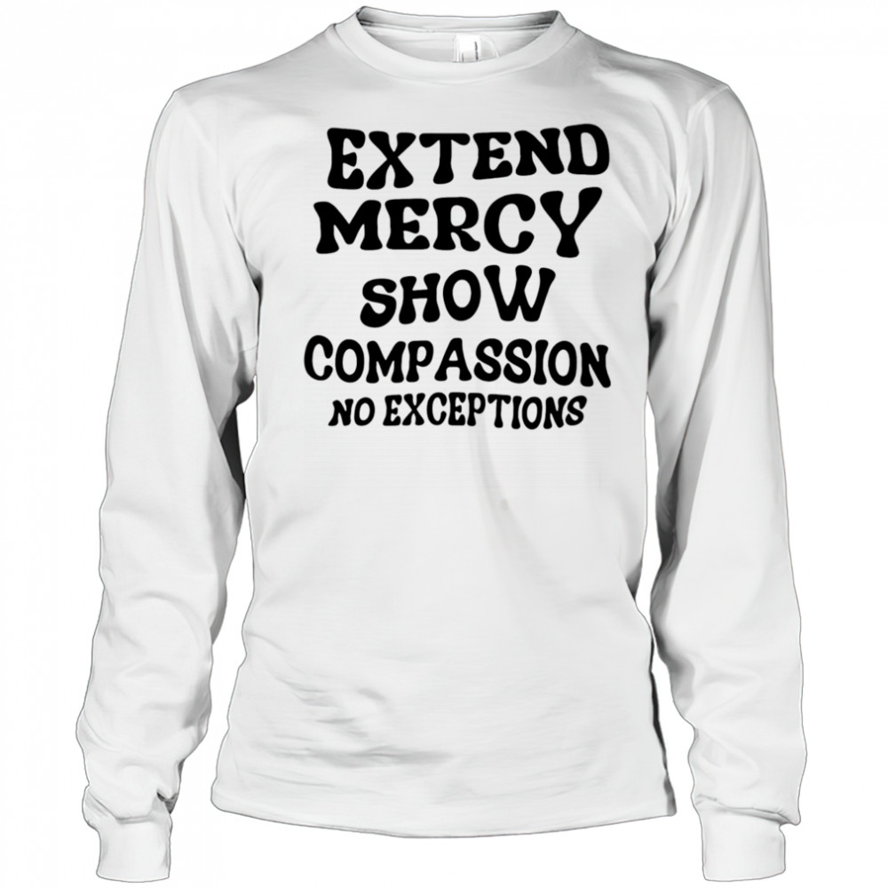 Extend Mercy Show Compassion No Exceptions shirt Long Sleeved