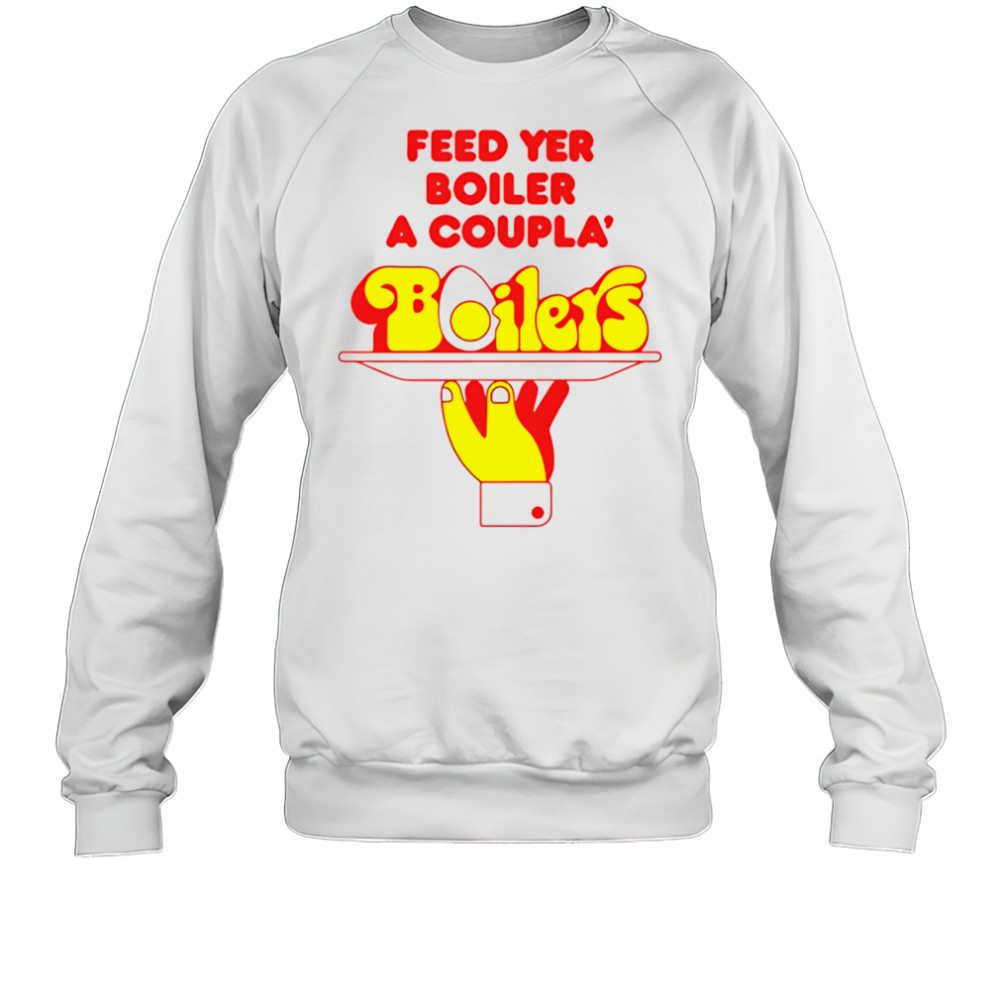 Feed Yer Boiler A Coupla’ Boilers shirt Sweatshirt