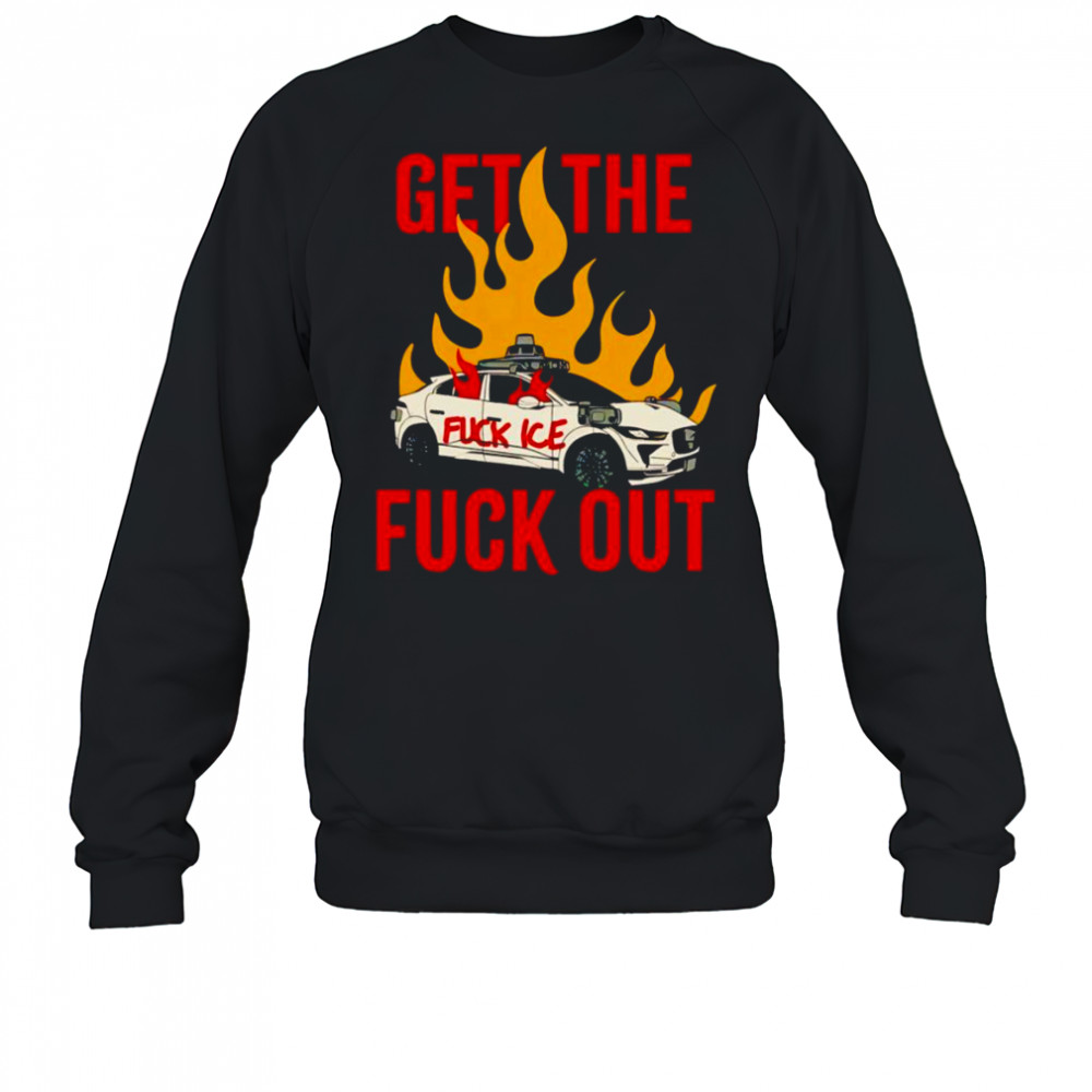 Get The Fuck Out Fuck Ice shirt Sweatshirt
