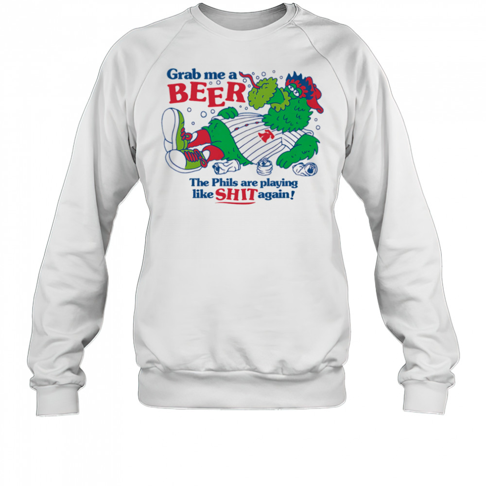Grab me a beer the Phils are playing like shit again shirt Sweatshirt