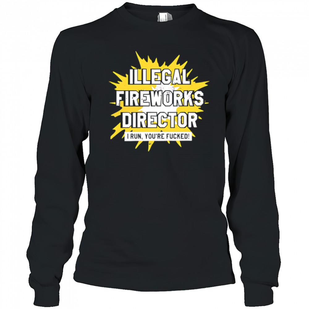 Illegal Fireworks Director I run you’re fucked shirt Long Sleeved