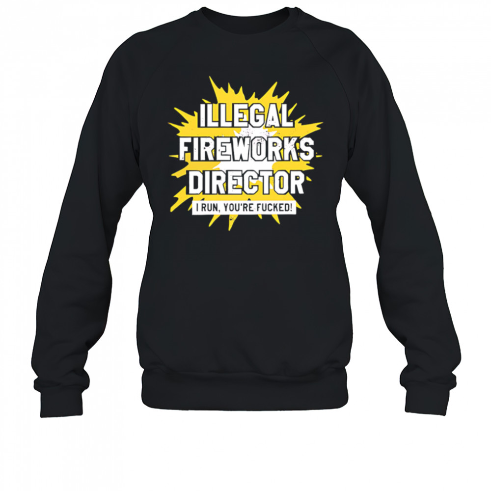 Illegal Fireworks Director I run you’re fucked shirt Sweatshirt