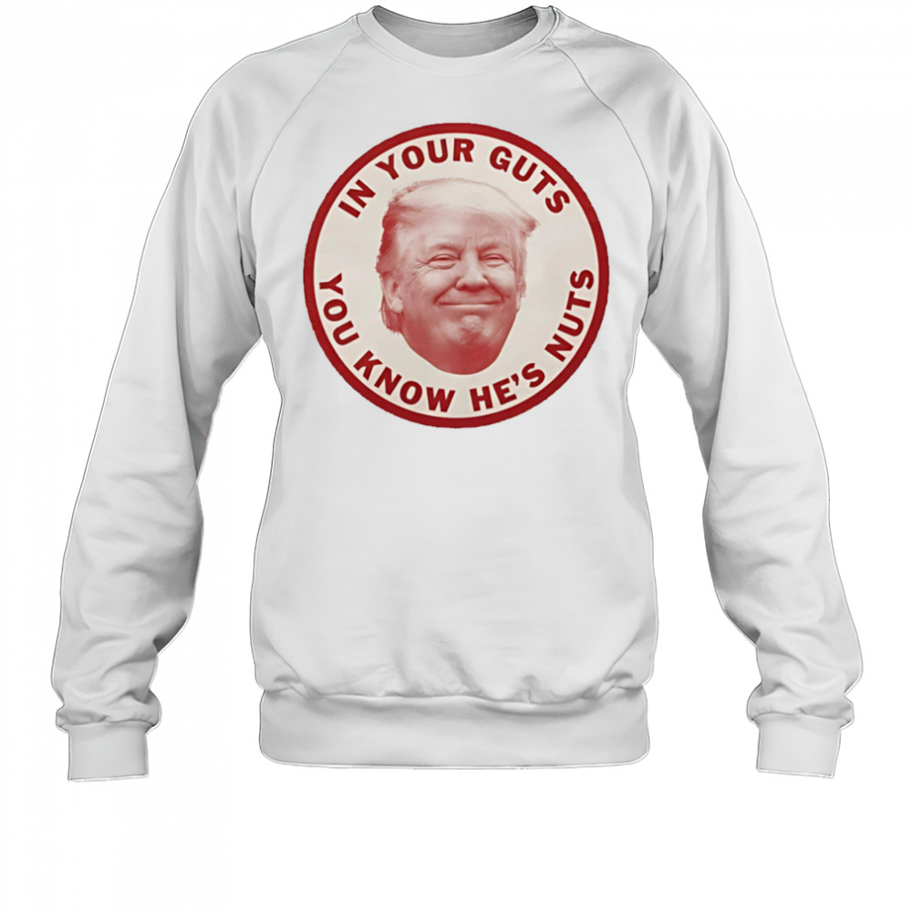 In your guts you know hes nuts Trump shirt Sweatshirt