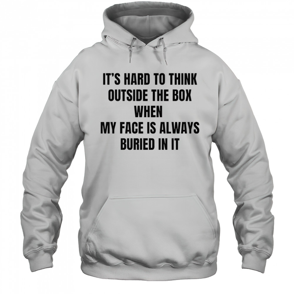 It’s hard to think outside the box when my face is always buried in it shirt Hoodie
