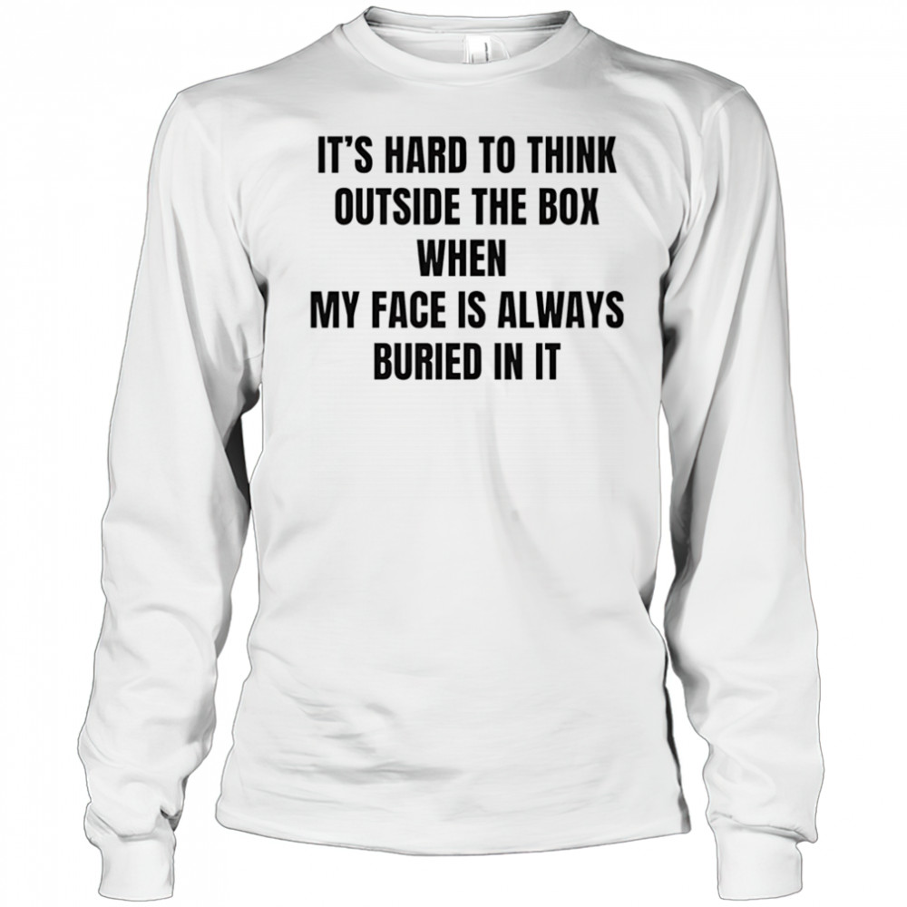 It’s hard to think outside the box when my face is always buried in it shirt Long Sleeved
