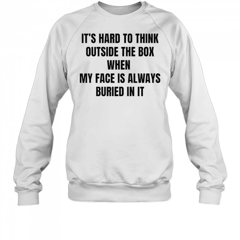 It’s hard to think outside the box when my face is always buried in it shirt Sweatshirt