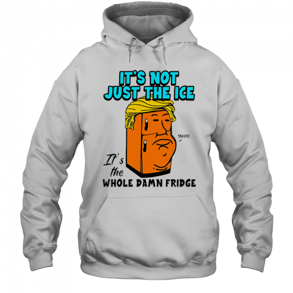 It’s Not Just The Ice Tariffs Trump It’s The Whole Damn Fridge shirt Hoodie