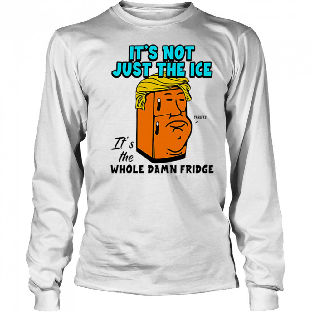 It’s Not Just The Ice Tariffs Trump It’s The Whole Damn Fridge shirt Long Sleeved