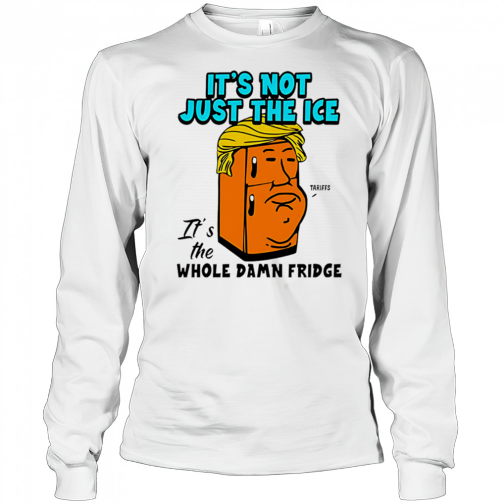 It’s Not Just The Ice Tariffs Trump It’s The Whole Damn Fridge shirt Long Sleeved