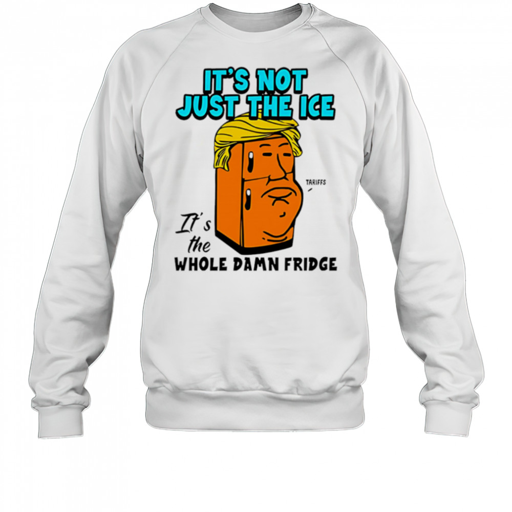 It’s Not Just The Ice Tariffs Trump It’s The Whole Damn Fridge shirt Sweatshirt
