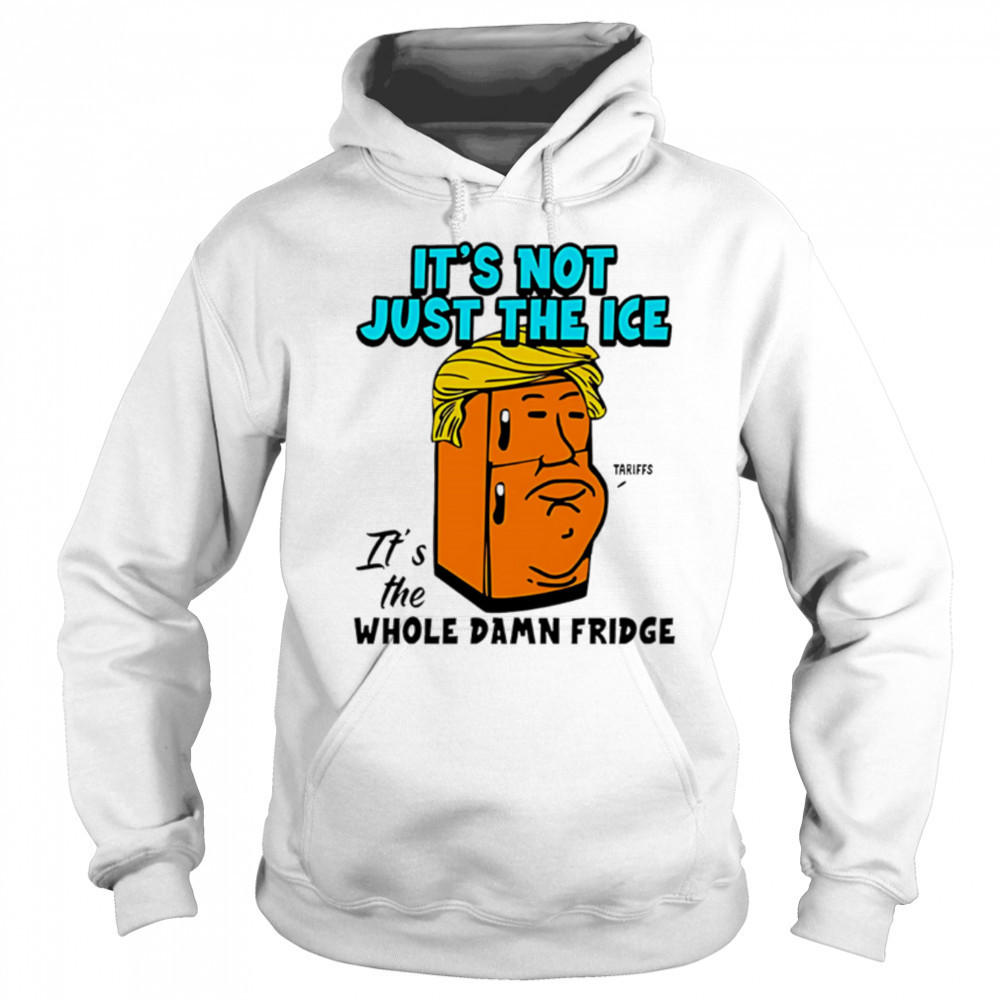 It’s Not Just The Ice Tariffs Trump It’s The Whole Damn Fridge shirt Sweatshirt
