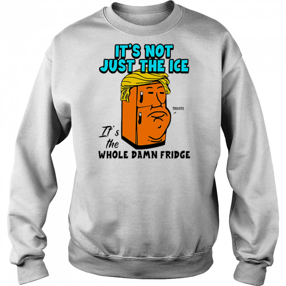 It’s Not Just The Ice Tariffs Trump It’s The Whole Damn Fridge shirt Hoodie