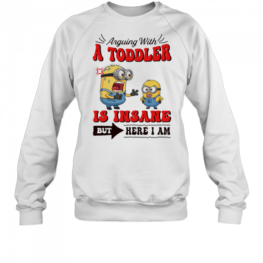 Minion arguing with a toddler is insane but here I am shirt Sweatshirt