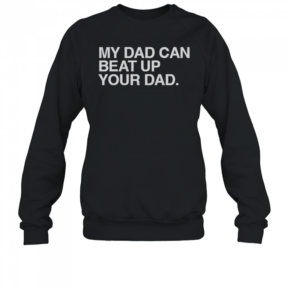 My Dad Can Beat Up Your Dad T-Shirt Sweatshirt