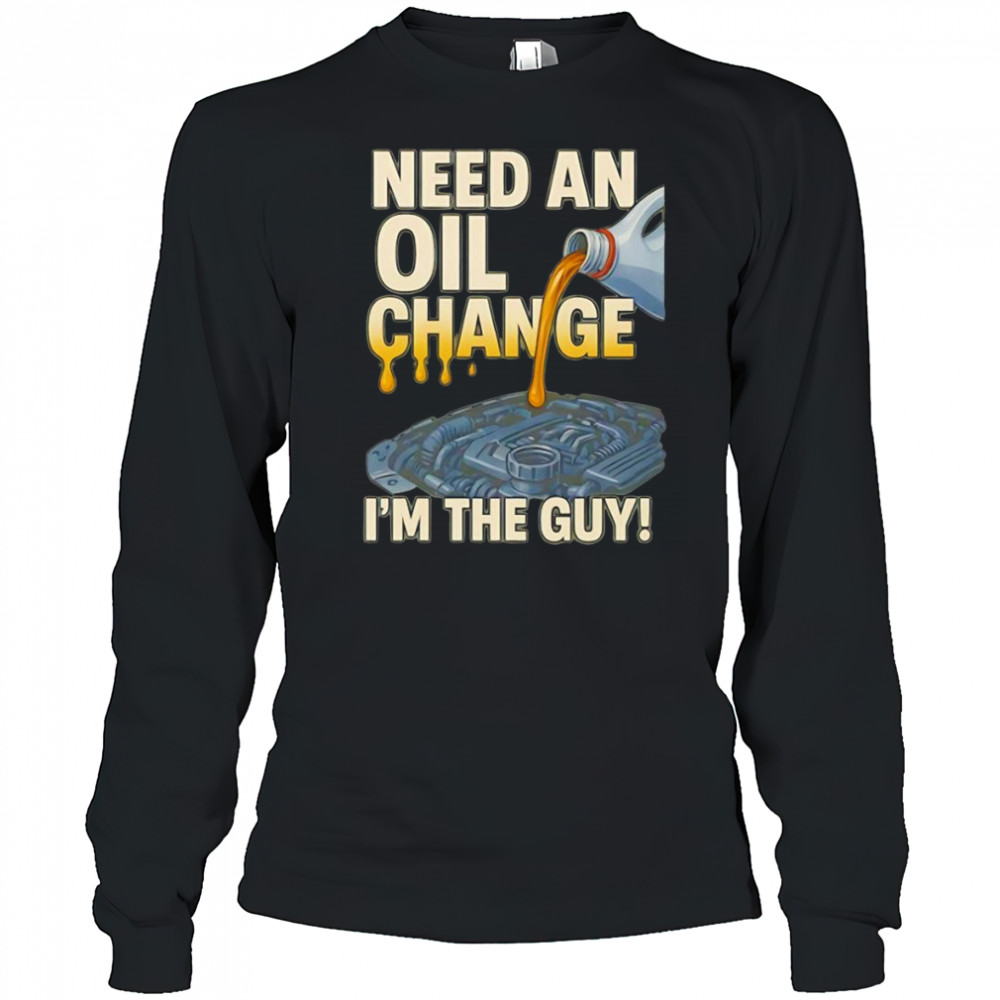 Need an oil change I’m the guy shirt Long Sleeved