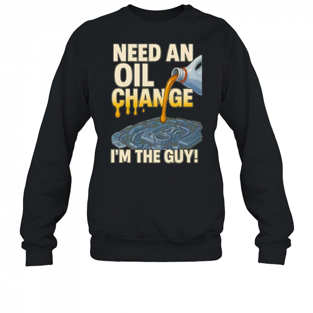 Need an oil change I’m the guy shirt Sweatshirt