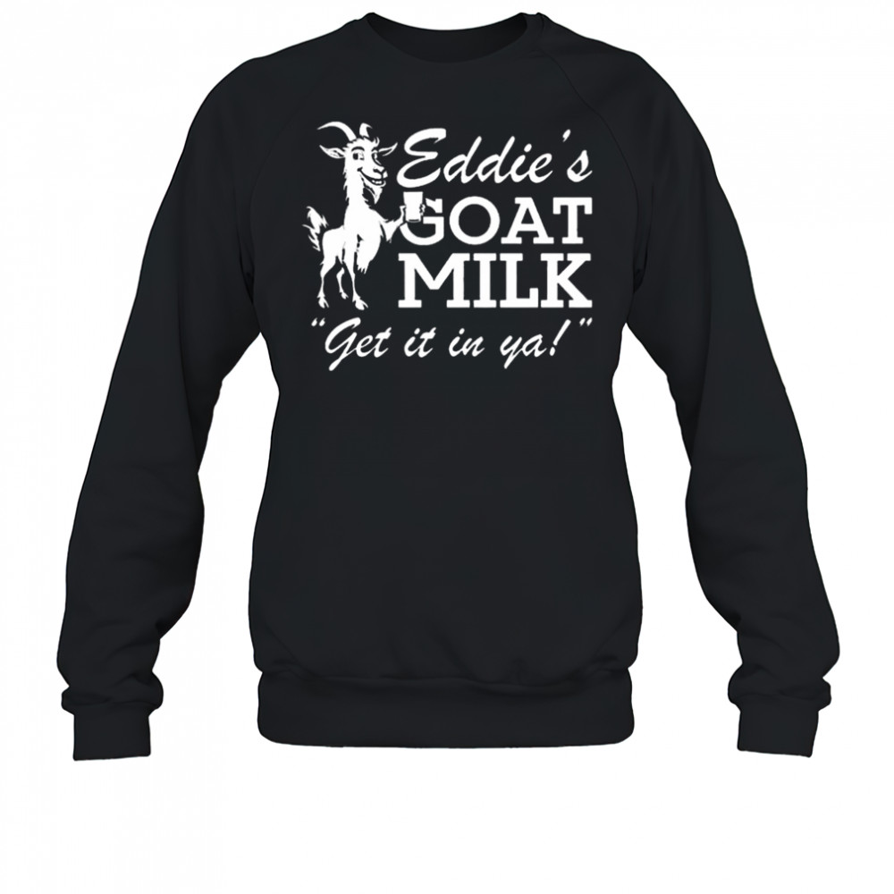 Section 10 Eddie’s Goat Milk Get It In Ya Shirt Sweatshirt
