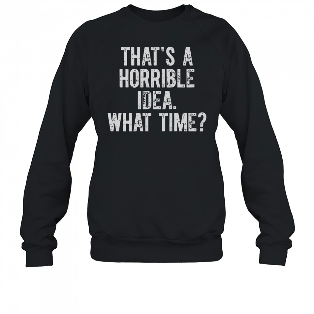 That’s A Horrible Idea What Time Shirt Sweatshirt