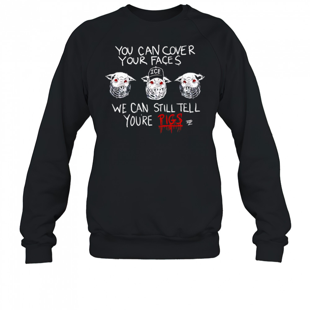 You Can Cover Your Faces We Can Still Tell You’re Pigs shirt Sweatshirt