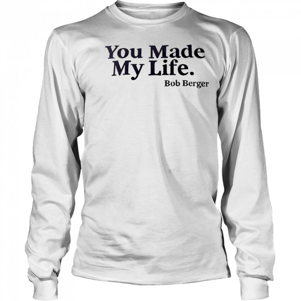 You Made My Life Bob Berger shirt Long Sleeved