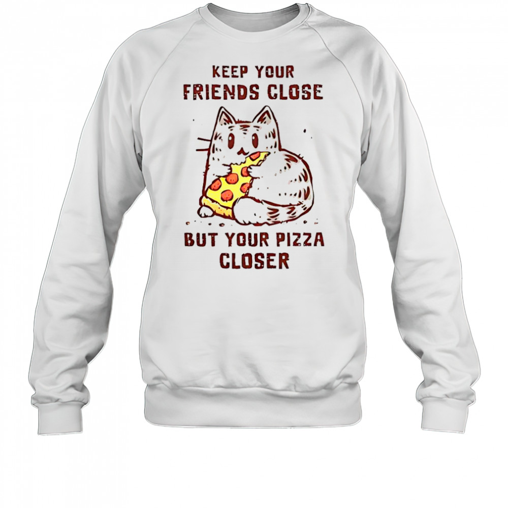 Cat Keep Your Friends Close But Your Pizza Closer T-Shirt Sweatshirt