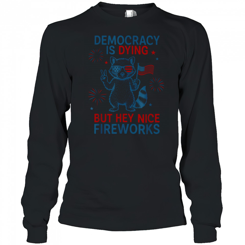 Democracy Is Dying But Hey Nice Firework Raccoon 4th Of July T Shirt Long Sleeved