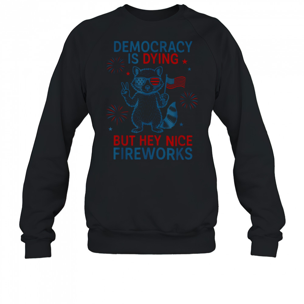 Democracy Is Dying But Hey Nice Firework Raccoon 4th Of July T Shirt Sweatshirt
