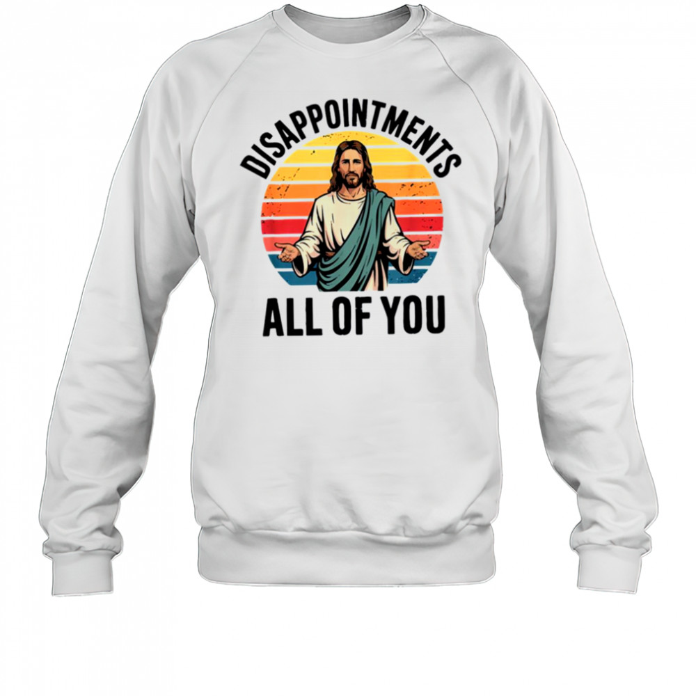 disappointments all of you jesus T Shirt Sweatshirt
