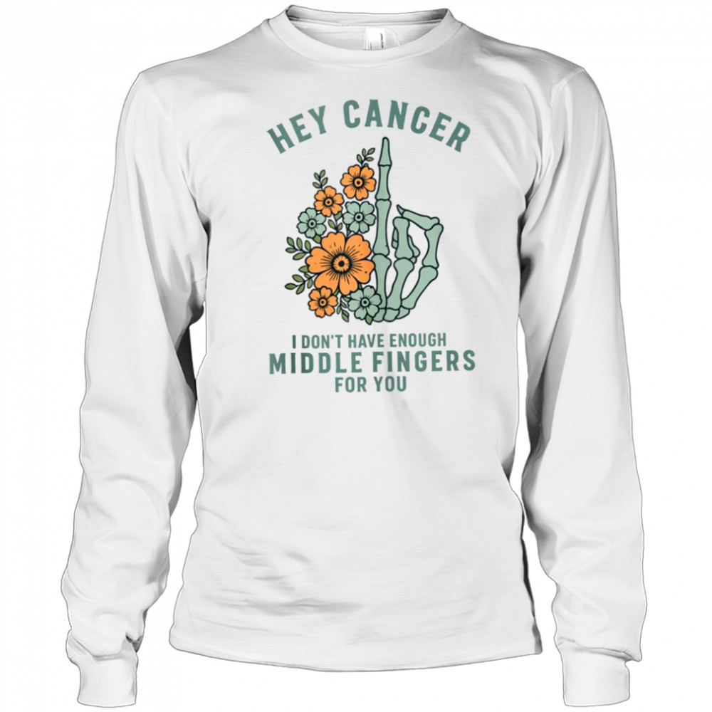 Hey cancer I Don’t Have Enough Middle Fingers for you T-shirt Long Sleeved