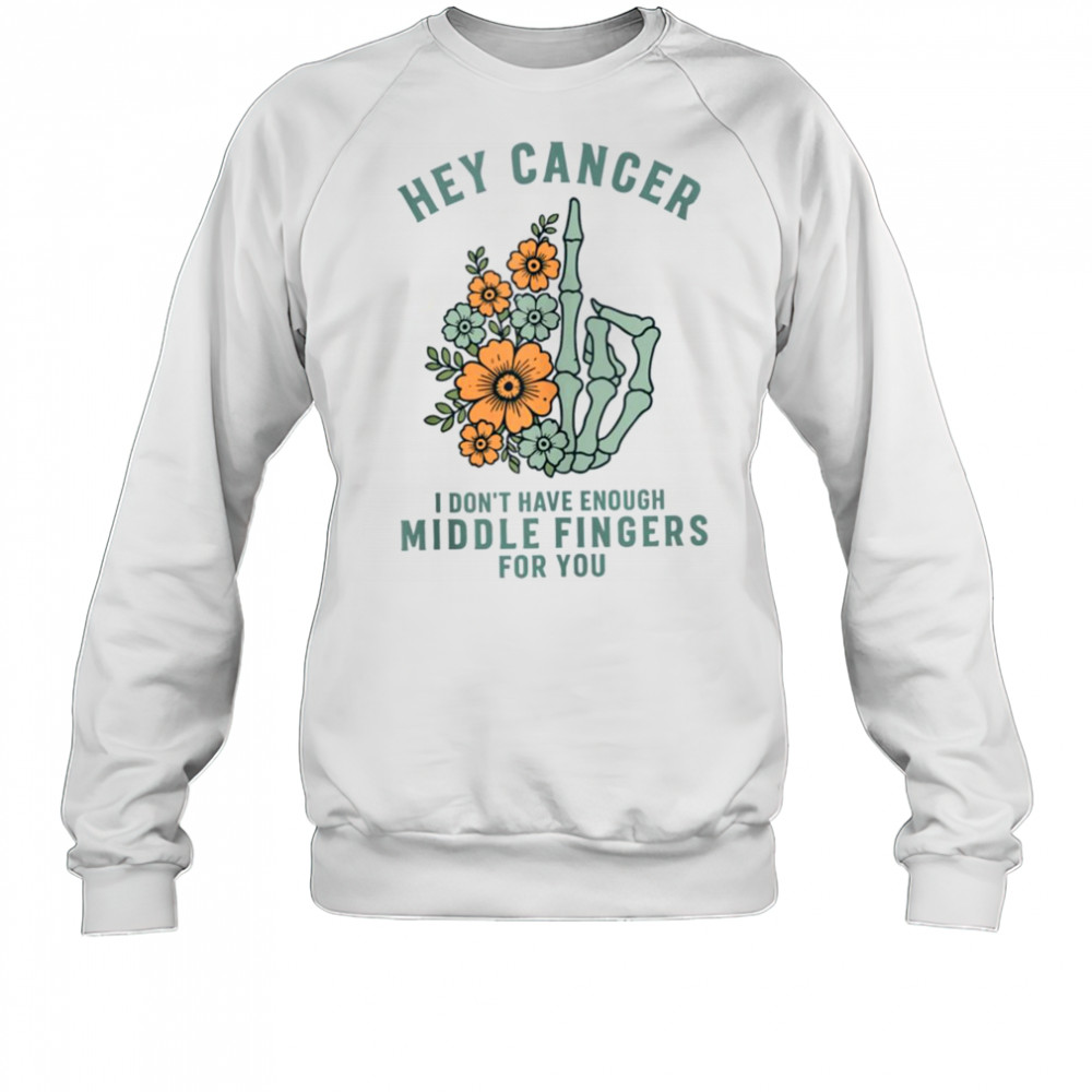 Hey cancer I Don’t Have Enough Middle Fingers for you T-shirt Sweatshirt