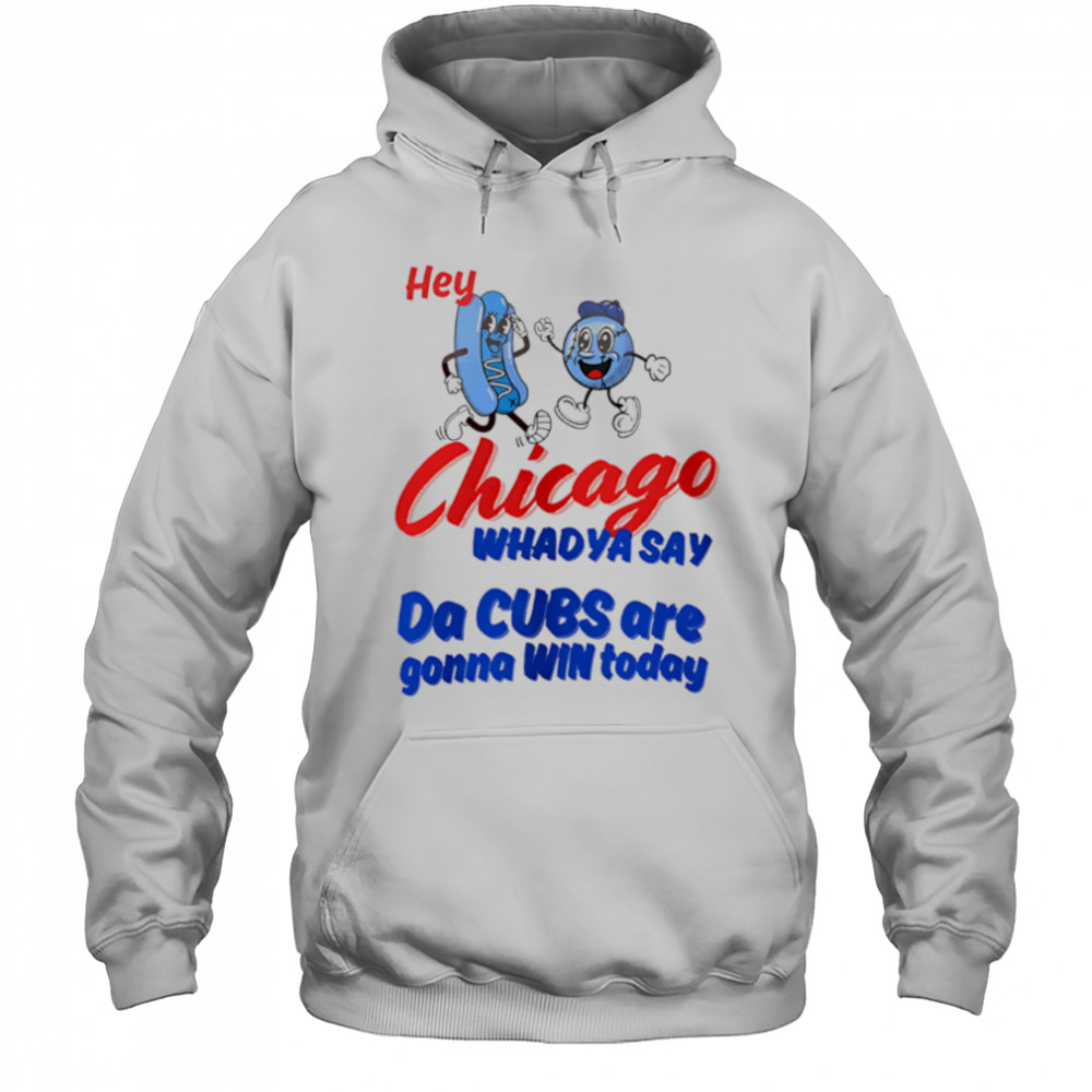 Hey Chicago Whadya Say Da Cubs Are Gonna Win Today shirt Hoodie