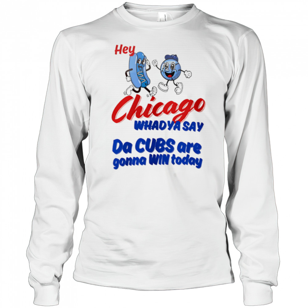 Hey Chicago Whadya Say Da Cubs Are Gonna Win Today shirt Long Sleeved