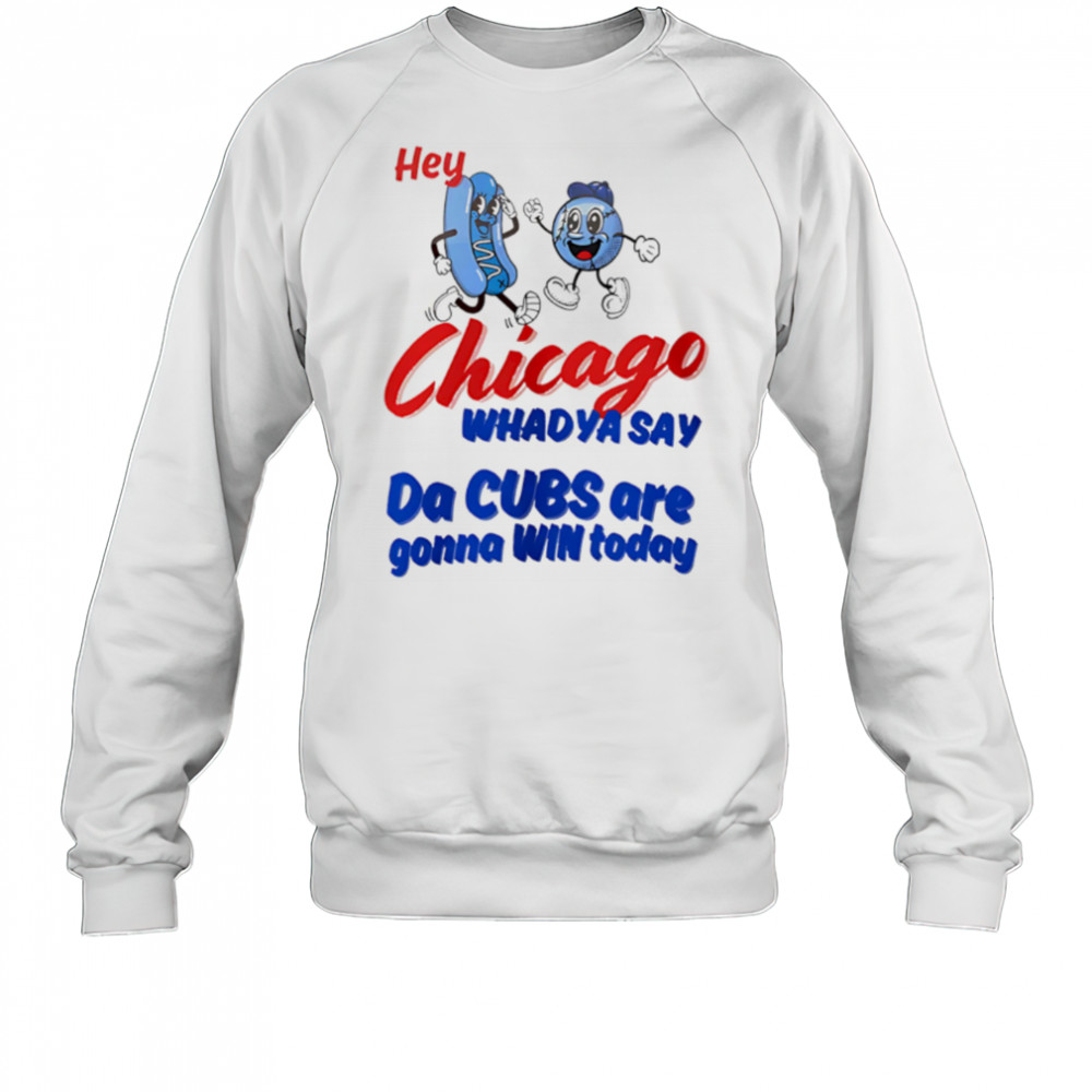 Hey Chicago Whadya Say Da Cubs Are Gonna Win Today shirt Sweatshirt