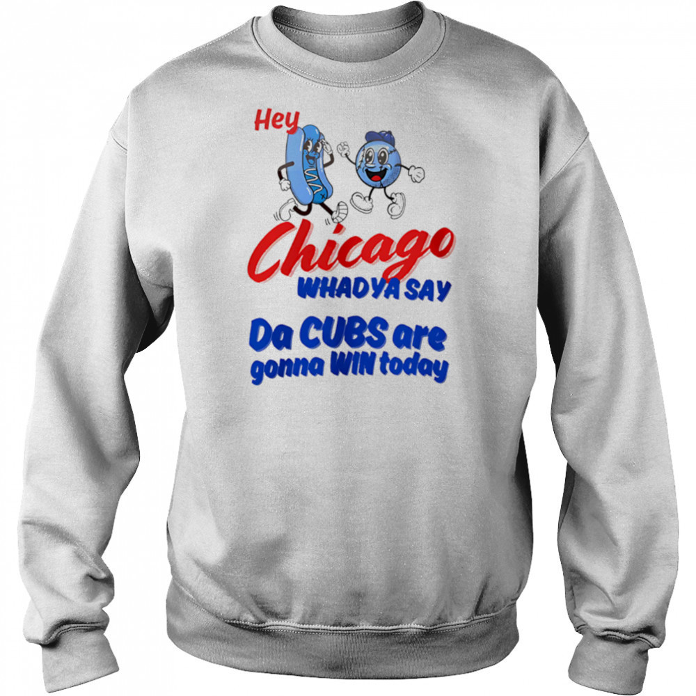 Hey Chicago Whadya Say Da Cubs Are Gonna Win Today shirt Hoodie