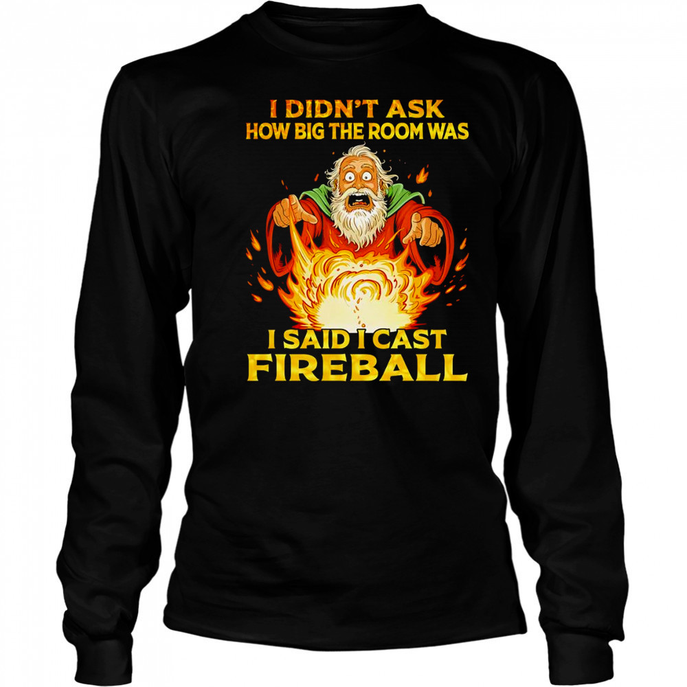 I didn’t ask how big the room was I said I cast fireball shirt Long Sleeved