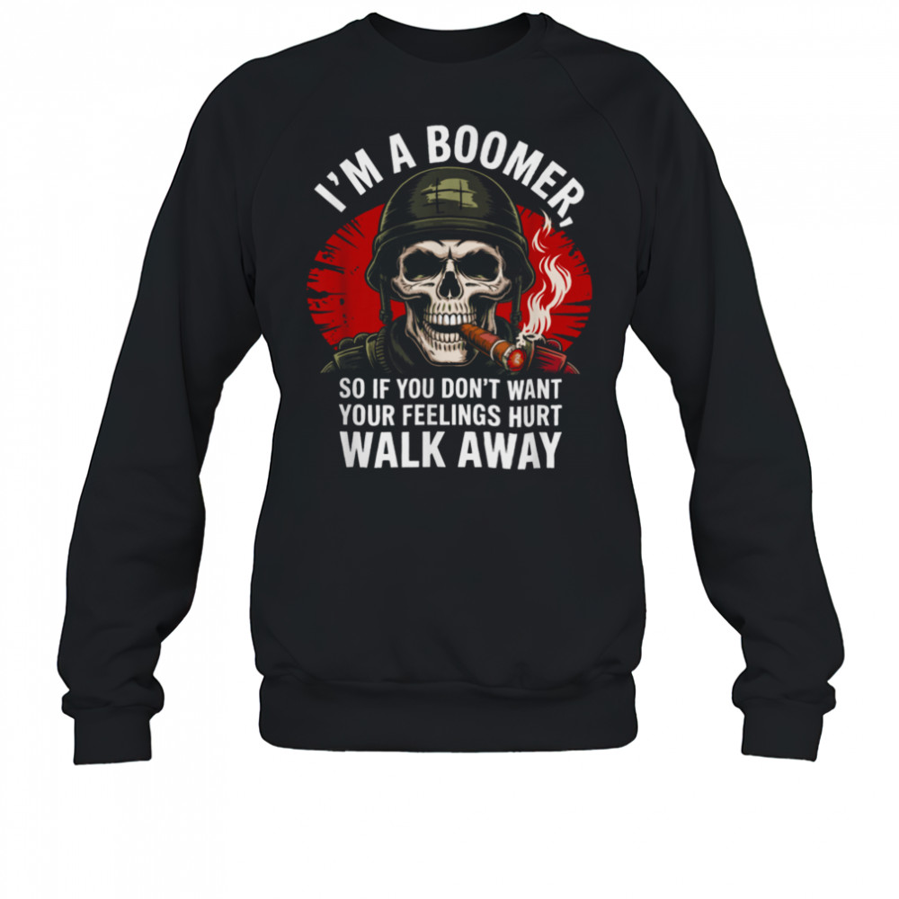 I’m Boomer So If You Don’t Want Your Feelings Hurt Walk Away T Shirt Sweatshirt