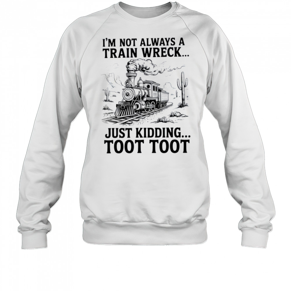 I’m Not Always A Train Wreck Just Kidding Toot Toot Train T Shirt Sweatshirt