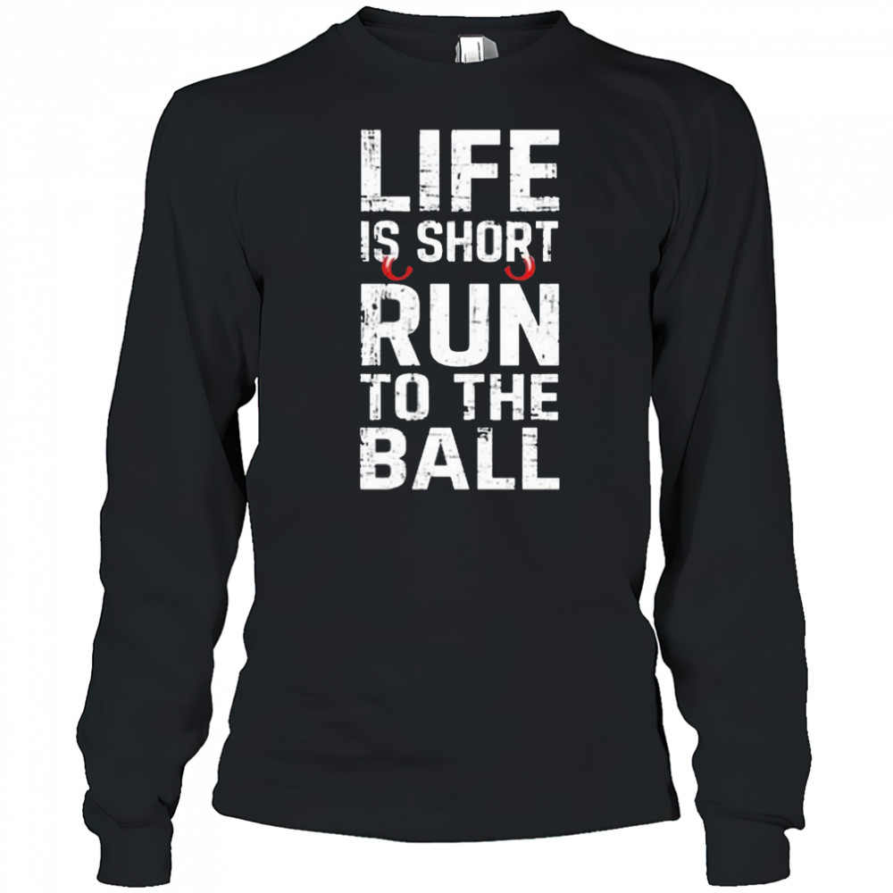 Life Is Short Run To The Ball Shirt Long Sleeved
