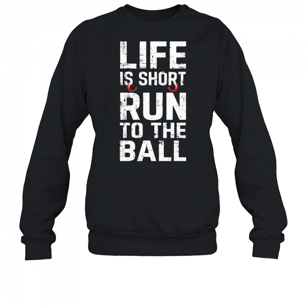 Life Is Short Run To The Ball Shirt Sweatshirt
