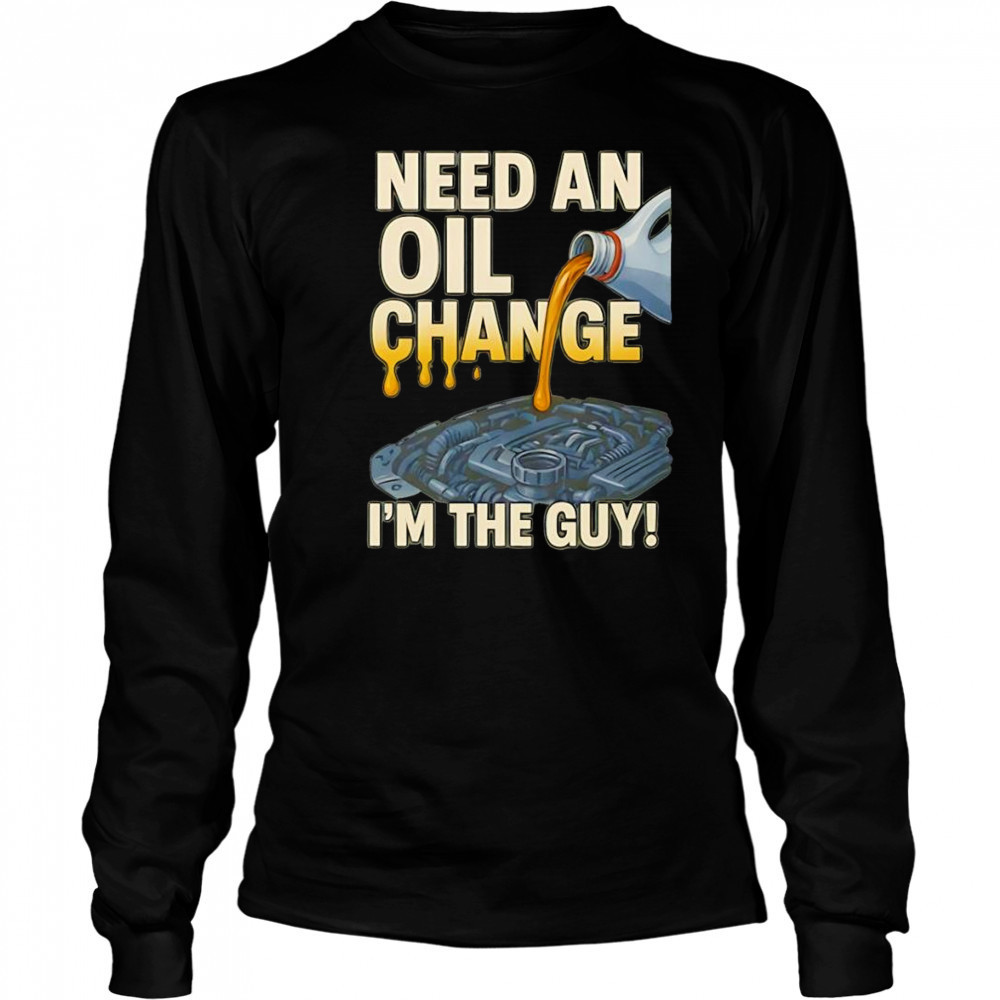 Need an oil change I’m the guy shirt Long Sleeved