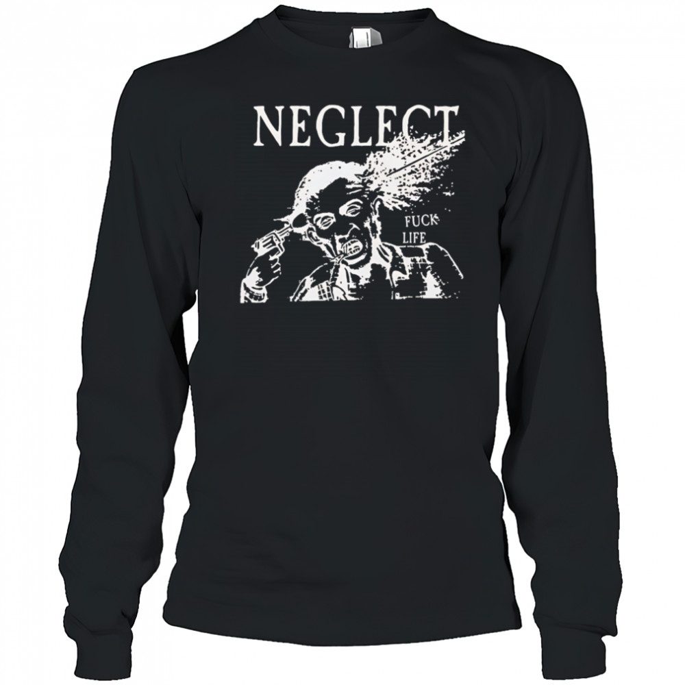 Neglect Fuck Life shirt Long Sleeved