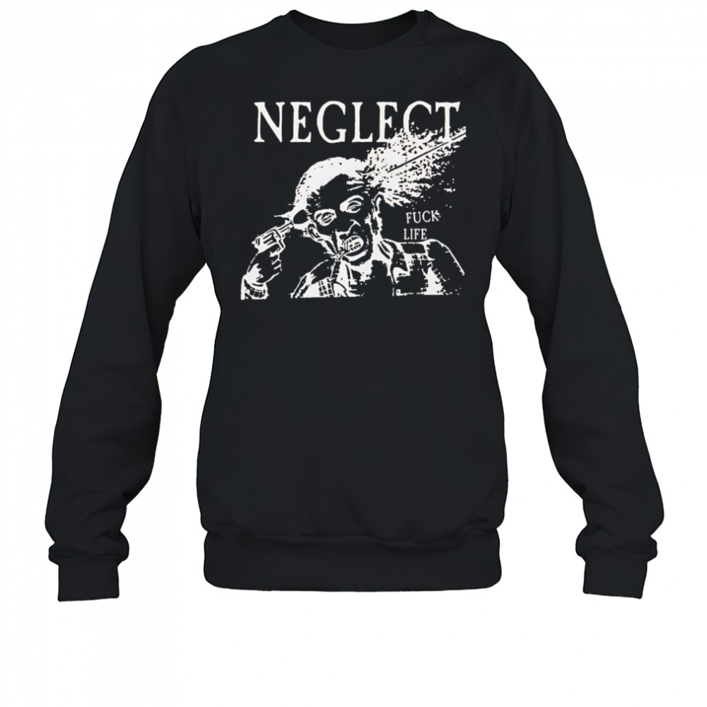 Neglect Fuck Life shirt Sweatshirt